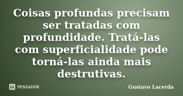 Coisas profundas precisam ser tratadas com profundidade. Tratá-las com superficialidade pode torná-las ainda mais destrutivas.... Frase de Gustavo Lacerda.