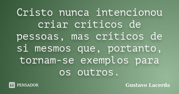 Cristo nunca intencionou criar críticos de pessoas, mas críticos de si mesmos que, portanto, tornam-se exemplos para os outros.... Frase de Gustavo Lacerda.