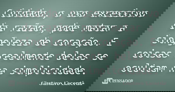 Cuidado, o uso excessivo da razão, pode matar a singeleza de coração. E coisas realmente belas se ocultam na simplicidade.... Frase de Gustavo Lacerda.
