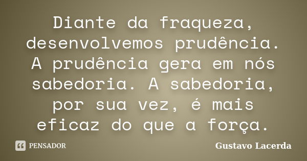 Diante da fraqueza, desenvolvemos prudência. A prudência gera em nós sabedoria. A sabedoria, por sua vez, é mais eficaz do que a força.... Frase de Gustavo Lacerda.