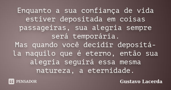 Enquanto a sua confiança de vida estiver depositada em coisas passageiras, sua alegria sempre será temporária. Mas quando você decidir depositá-la naquilo que é... Frase de Gustavo Lacerda.