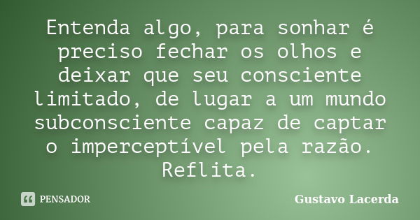 Entenda algo, para sonhar é preciso fechar os olhos e deixar que seu consciente limitado, de lugar a um mundo subconsciente capaz de captar o imperceptível pela... Frase de Gustavo Lacerda.