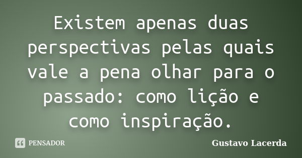 Existem apenas duas perspectivas pelas quais vale a pena olhar para o passado: como lição e como inspiração.... Frase de Gustavo Lacerda.