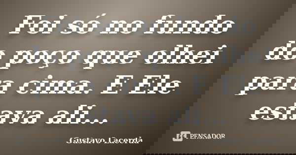 Foi só no fundo do poço que olhei para cima. E Ele estava ali...... Frase de Gustavo Lacerda.