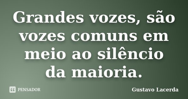 Grandes vozes, são vozes comuns em meio ao silêncio da maioria.... Frase de Gustavo Lacerda.