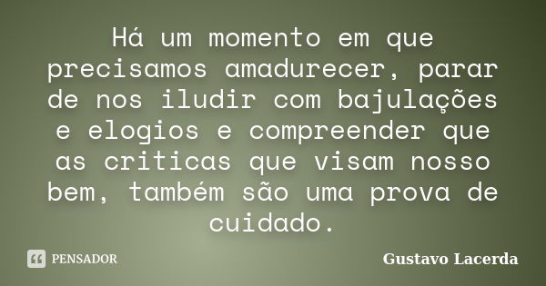 Há um momento em que precisamos amadurecer, parar de nos iludir com bajulações e elogios e compreender que as criticas que visam nosso bem, também são uma prova... Frase de Gustavo Lacerda.