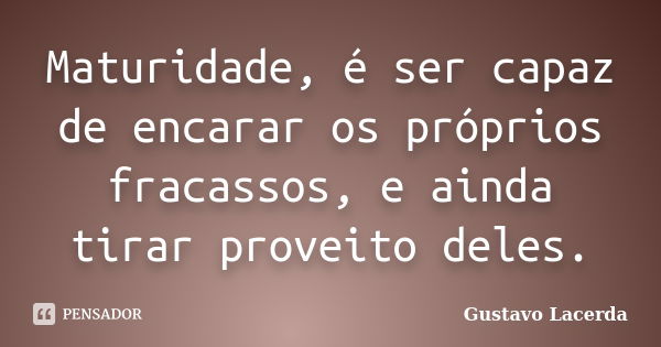 Maturidade, é ser capaz de encarar os próprios fracassos, e ainda tirar proveito deles.... Frase de Gustavo Lacerda.