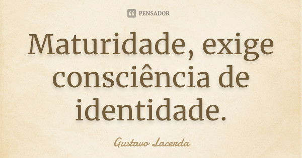 Maturidade, exige consciência de identidade.... Frase de Gustavo Lacerda.