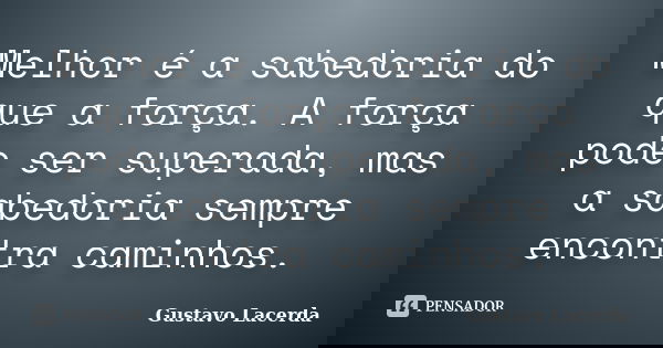 Melhor é a sabedoria do que a força. A força pode ser superada, mas a sabedoria sempre encontra caminhos.... Frase de Gustavo Lacerda.