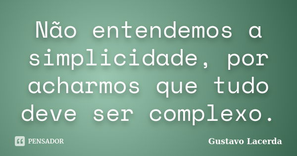 Não entendemos a simplicidade, por acharmos que tudo deve ser complexo.... Frase de Gustavo Lacerda.