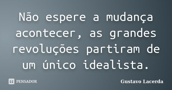 Não espere a mudança acontecer, as grandes revoluções partiram de um único idealista.... Frase de Gustavo Lacerda.