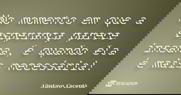 No momento em que a esperança parece insana, é quando ela é mais necessária!... Frase de Gustavo Lacerda.
