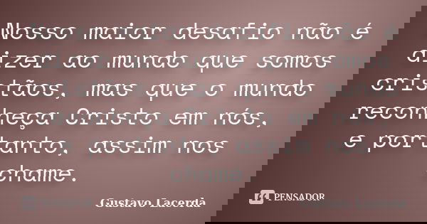 Nosso maior desafio não é dizer ao mundo que somos cristãos, mas que o mundo reconheça Cristo em nós, e portanto, assim nos chame.... Frase de Gustavo Lacerda.