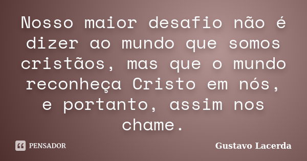 Nosso maior desafio não é dizer ao mundo que somos cristãos, mas que o mundo reconheça Cristo em nós, e portanto, assim nos chame.... Frase de Gustavo Lacerda.