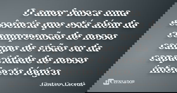 O amor busca uma essência que está além da compreensão de nosso campo de visão ou da capacidade de nosso intelecto lógico.... Frase de Gustavo Lacerda.