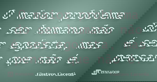 O maior problema do ser humano não é ser egoísta, mas pensar que não é.... Frase de Gustavo Lacerda.
