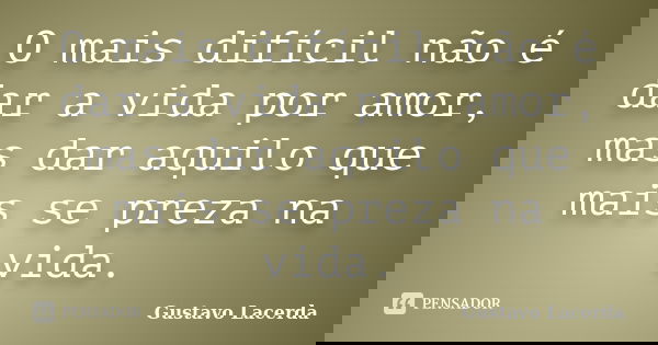 O mais difícil não é dar a vida por amor, mas dar aquilo que mais se preza na vida.... Frase de Gustavo Lacerda.