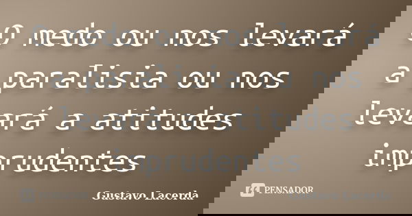 O medo ou nos levará a paralisia ou nos levará a atitudes imprudentes... Frase de Gustavo Lacerda.
