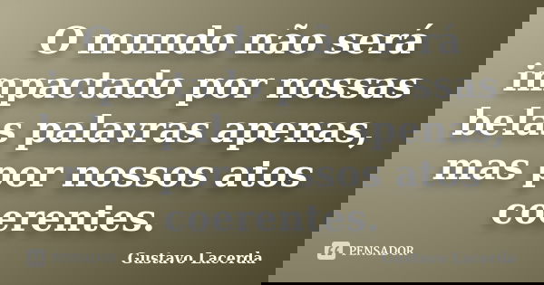 O mundo não será impactado por nossas belas palavras apenas, mas por nossos atos coerentes.... Frase de Gustavo Lacerda.