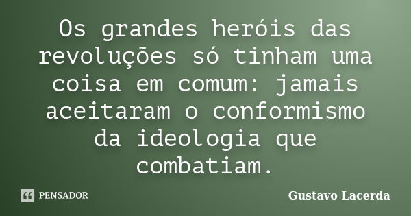 Os grandes heróis das revoluções só tinham uma coisa em comum: jamais aceitaram o conformismo da ideologia que combatiam.... Frase de Gustavo Lacerda.