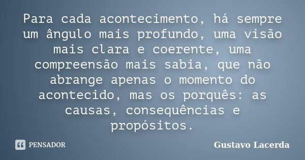 Para cada acontecimento, há sempre um ângulo mais profundo, uma visão mais clara e coerente, uma compreensão mais sabia, que não abrange apenas o momento do aco... Frase de Gustavo Lacerda.