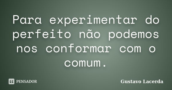 Para experimentar do perfeito não podemos nos conformar com o comum.... Frase de Gustavo Lacerda.