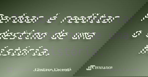 Perdoar é reeditar o destino de uma história.... Frase de Gustavo Lacerda.
