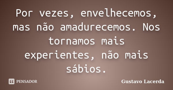 Por vezes, envelhecemos, mas não amadurecemos. Nos tornamos mais experientes, não mais sábios.... Frase de Gustavo Lacerda.