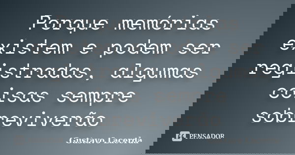Porque memórias existem e podem ser registradas, algumas coisas sempre sobreviverão... Frase de Gustavo Lacerda.