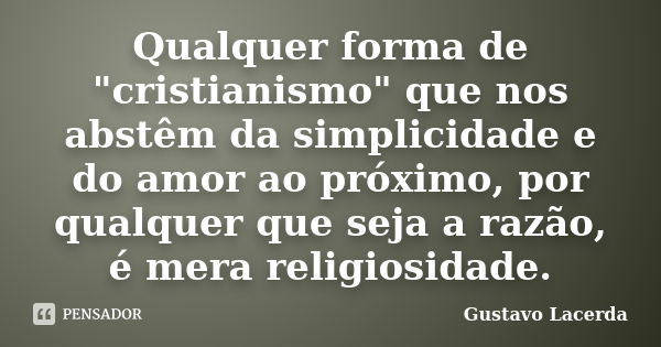 Qualquer forma de "cristianismo" que nos abstêm da simplicidade e do amor ao próximo, por qualquer que seja a razão, é mera religiosidade.... Frase de Gustavo Lacerda.