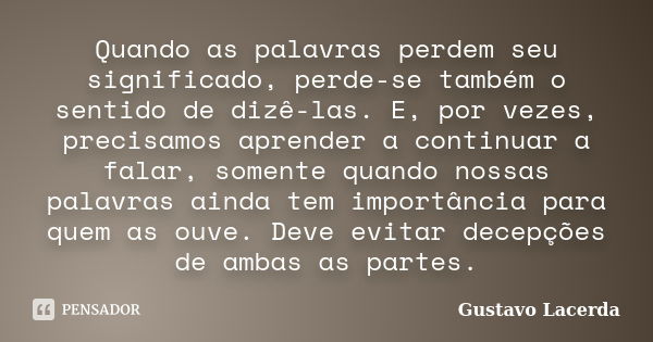 Quando as palavras perdem seu significado, perde-se também o sentido de dizê-las. E, por vezes, precisamos aprender a continuar a falar, somente quando nossas p... Frase de Gustavo Lacerda.