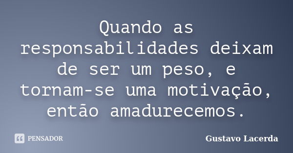 Quando as responsabilidades deixam de ser um peso, e tornam-se uma motivação, então amadurecemos.... Frase de Gustavo Lacerda.