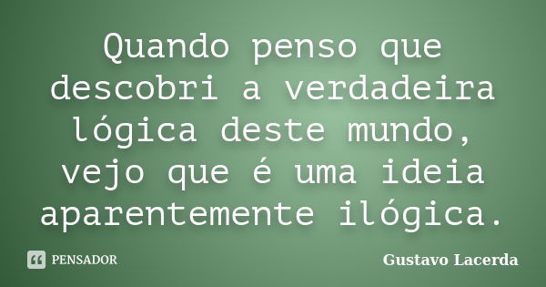 Quando penso que descobri a verdadeira lógica deste mundo, vejo que é uma ideia aparentemente ilógica.... Frase de Gustavo Lacerda.