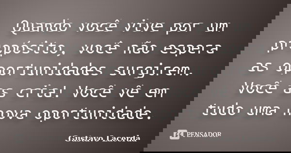 Quando você vive por um propósito, você não espera as oportunidades surgirem. Você as cria! Você vê em tudo uma nova oportunidade.... Frase de Gustavo Lacerda.