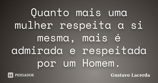 Quanto mais uma mulher respeita a si mesma, mais é admirada e respeitada por um Homem.... Frase de Gustavo Lacerda.