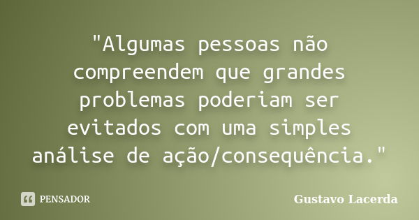 "Algumas pessoas não compreendem que grandes problemas poderiam ser evitados com uma simples análise de ação/consequência."... Frase de Gustavo Lacerda.