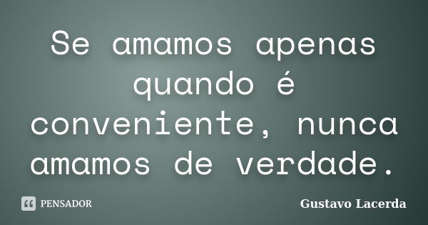 Se amamos apenas quando é conveniente, nunca amamos de verdade.... Frase de Gustavo Lacerda.