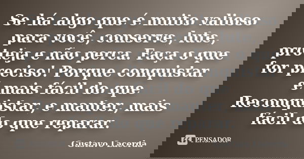 Se há algo que é muito valioso para você, conserve, lute, proteja e não perca. Faça o que for preciso! Porque conquistar é mais fácil do que Reconquistar, e man... Frase de Gustavo Lacerda.