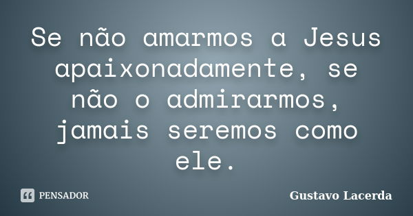 Se não amarmos a Jesus apaixonadamente, se não o admirarmos, jamais seremos como ele.... Frase de Gustavo Lacerda.