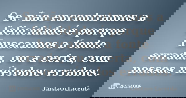 Se não encontramos a felicidade é porque buscamos a fonte errada, ou a certa, com nossos métodos errados.... Frase de Gustavo Lacerda.