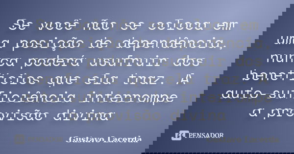 Se você não se coloca em uma posição de dependência, nunca poderá usufruir dos benefícios que ela traz. A auto-suficiência interrompe a provisão divina... Frase de Gustavo Lacerda.