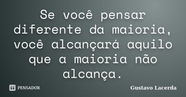 Se você pensar diferente da maioria, você alcançará aquilo que a maioria não alcança.... Frase de Gustavo Lacerda.