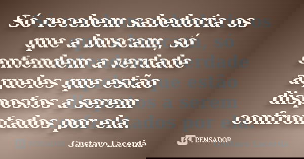 Só recebem sabedoria os que a buscam, só entendem a verdade aqueles que estão dispostos a serem confrontados por ela.... Frase de Gustavo Lacerda.
