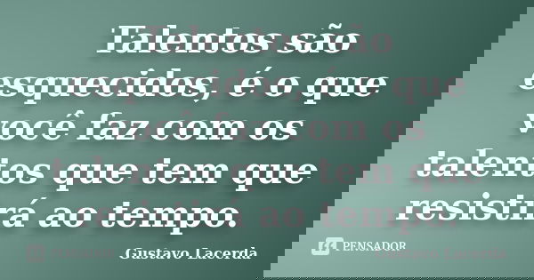 Talentos são esquecidos, é o que você faz com os talentos que tem que resistirá ao tempo.... Frase de Gustavo Lacerda.