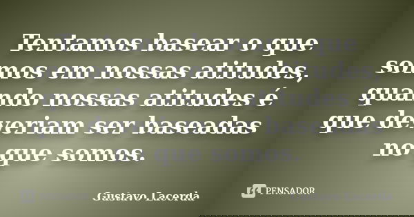 Tentamos basear o que somos em nossas atitudes, quando nossas atitudes é que deveriam ser baseadas no que somos.... Frase de Gustavo Lacerda.