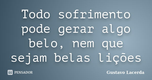 Todo sofrimento pode gerar algo belo, nem que sejam belas lições... Frase de Gustavo Lacerda.