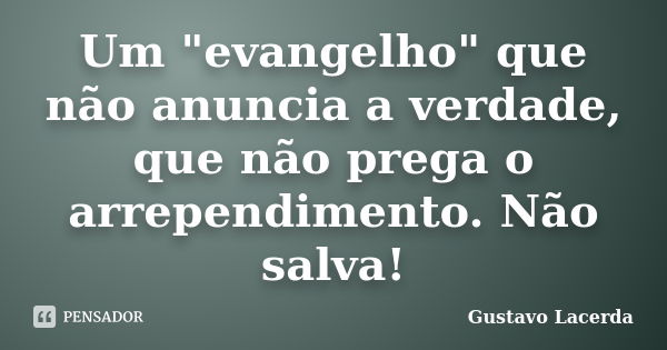 Um "evangelho" que não anuncia a verdade, que não prega o arrependimento. Não salva!... Frase de Gustavo Lacerda.