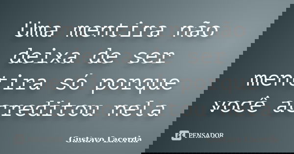 Uma mentira não deixa de ser mentira só porque você acreditou nela... Frase de Gustavo Lacerda.