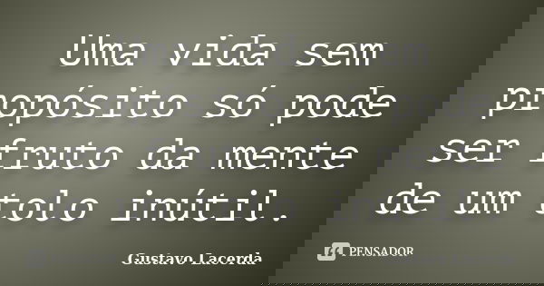 Uma vida sem propósito só pode ser fruto da mente de um tolo inútil.... Frase de Gustavo Lacerda.