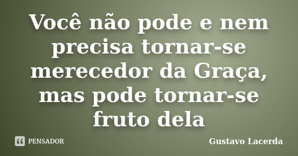 Você não pode e nem precisa tornar-se merecedor da Graça, mas pode tornar-se fruto dela... Frase de Gustavo Lacerda.